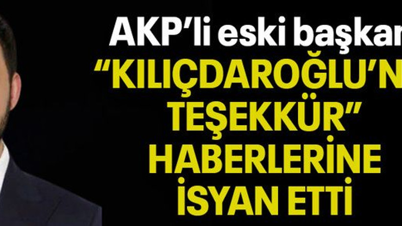 AKP’li eski başkan “KILIÇDAROĞLU’NA TEŞEKKÜR” HABERLERİNE İSYAN ETTİ